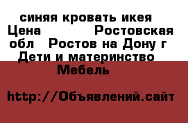 синяя кровать икея › Цена ­ 7 000 - Ростовская обл., Ростов-на-Дону г. Дети и материнство » Мебель   